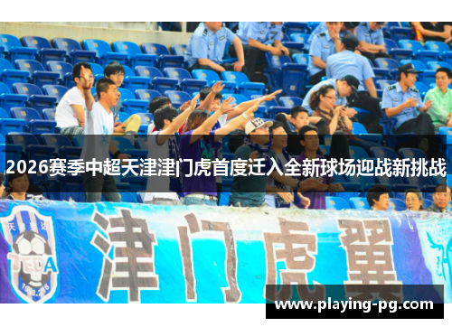 2026赛季中超天津津门虎首度迁入全新球场迎战新挑战