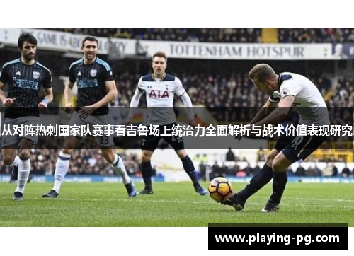 从对阵热刺国家队赛事看吉鲁场上统治力全面解析与战术价值表现研究
