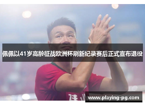 佩佩以41岁高龄征战欧洲杯刷新纪录赛后正式宣布退役