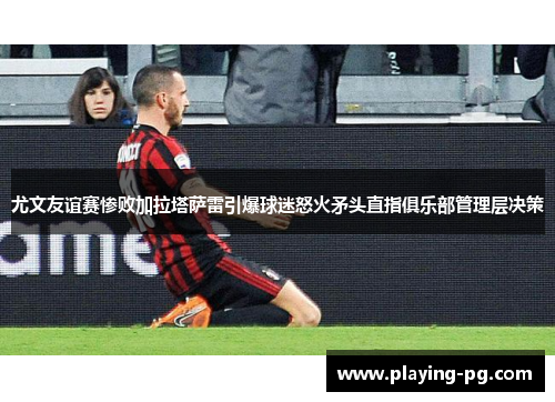 尤文友谊赛惨败加拉塔萨雷引爆球迷怒火矛头直指俱乐部管理层决策