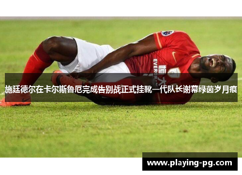 施廷德尔在卡尔斯鲁厄完成告别战正式挂靴一代队长谢幕绿茵岁月痕