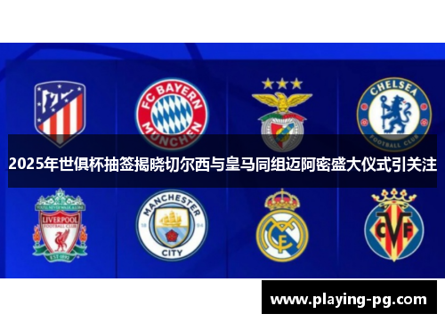 2025年世俱杯抽签揭晓切尔西与皇马同组迈阿密盛大仪式引关注