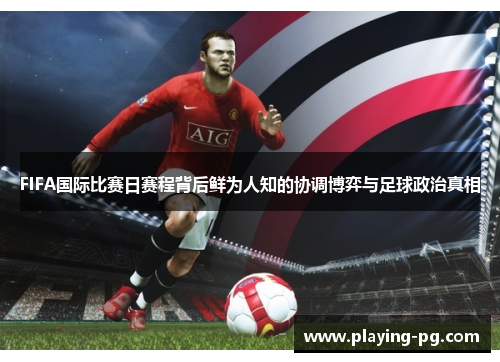 FIFA国际比赛日赛程背后鲜为人知的协调博弈与足球政治真相