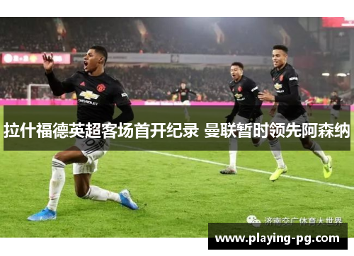 拉什福德英超客场首开纪录 曼联暂时领先阿森纳