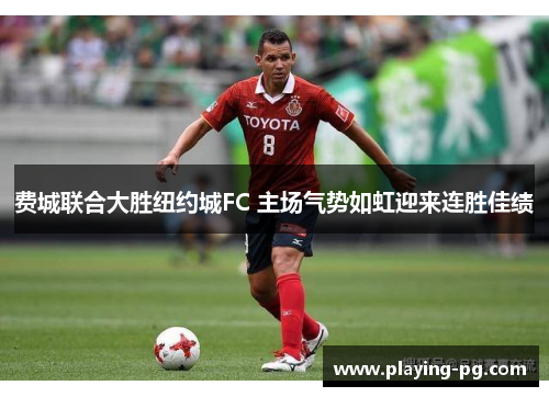 费城联合大胜纽约城FC 主场气势如虹迎来连胜佳绩